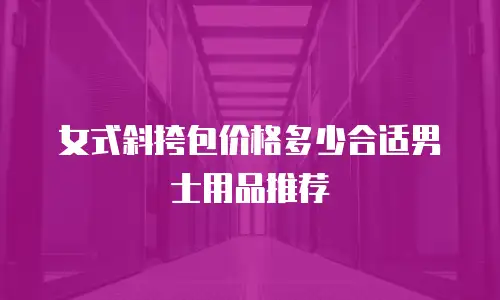 女式斜挎包价格多少合适男士用品推荐