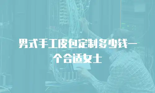 男式手工皮包定制多少钱一个合适女士
