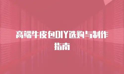 高端牛皮包DIY选购与制作指南