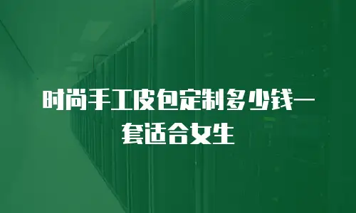 时尚手工皮包定制多少钱一套适合女生