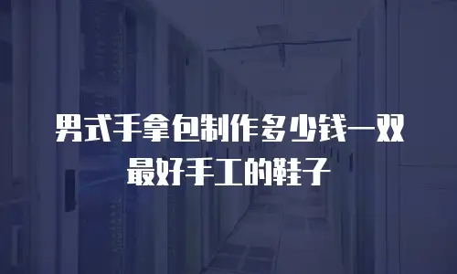 男式手拿包制作多少钱一双最好手工的鞋子