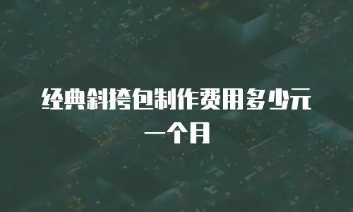 经典斜挎包制作费用多少元一个月
