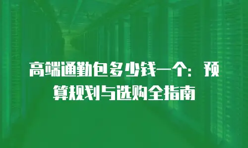 高端通勤包多少钱一个：预算规划与选购全指南