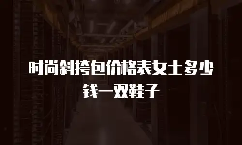 时尚斜挎包价格表女士多少钱一双鞋子