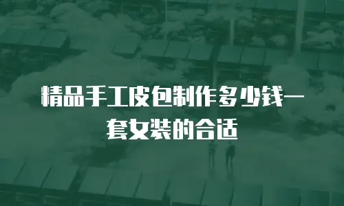 精品手工皮包制作多少钱一套女装的合适