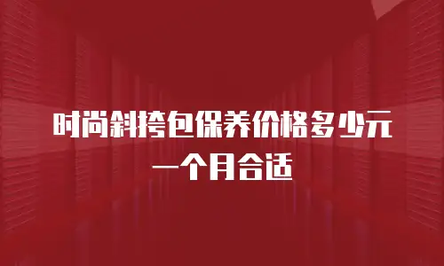 时尚斜挎包保养价格多少元一个月合适