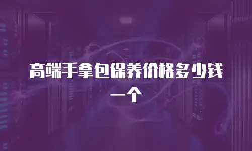 高端手拿包保养价格多少钱一个