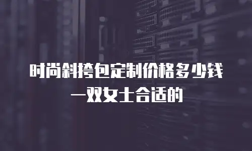 时尚斜挎包定制价格多少钱一双女士合适的