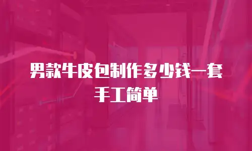 男款牛皮包制作多少钱一套手工简单