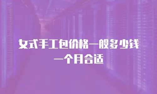 女式手工包价格一般多少钱一个月合适