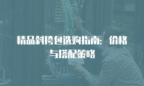 精品斜挎包选购指南：价格与搭配策略