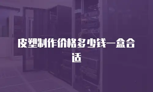 皮塑制作价格多少钱一盒合适