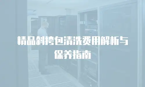 精品斜挎包清洗费用解析与保养指南