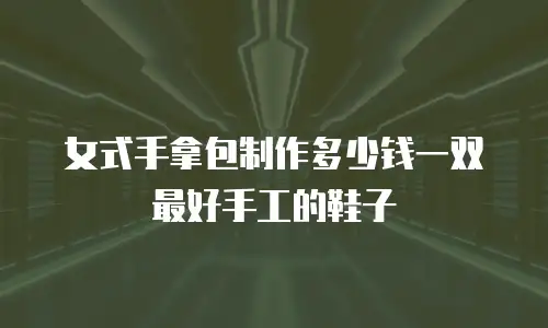 女式手拿包制作多少钱一双最好手工的鞋子