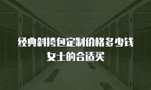 经典斜挎包定制价格多少钱女士的合适买