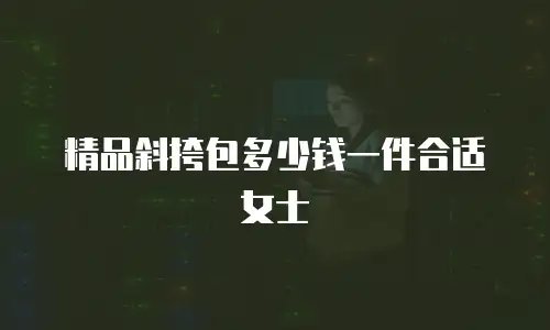 精品斜挎包多少钱一件合适女士