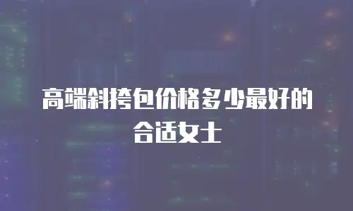 高端斜挎包价格多少最好的合适女士