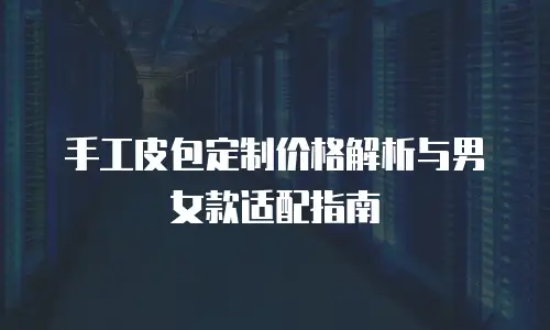 手工皮包定制价格解析与男女款适配指南