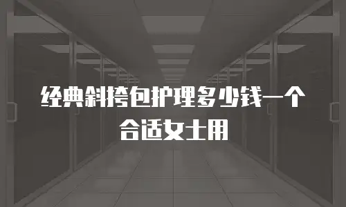 经典斜挎包护理多少钱一个合适女士用