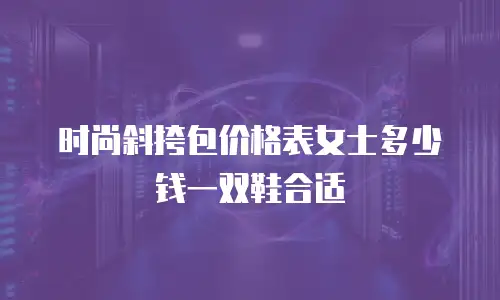 时尚斜挎包价格表女士多少钱一双鞋合适