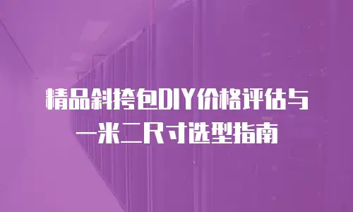 精品斜挎包DIY价格评估与一米二尺寸选型指南