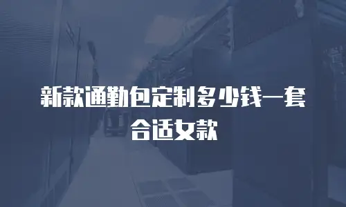 新款通勤包定制多少钱一套合适女款