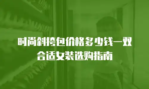 时尚斜挎包价格多少钱一双合适女装选购指南