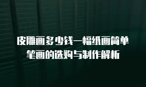 皮雕画多少钱一幅纸画简单笔画的选购与制作解析