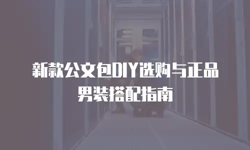 新款公文包DIY选购与正品男装搭配指南