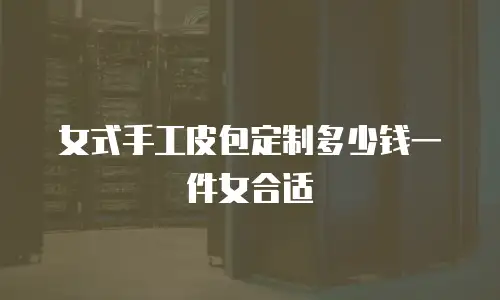 女式手工皮包定制多少钱一件女合适