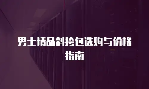 男士精品斜挎包选购与价格指南