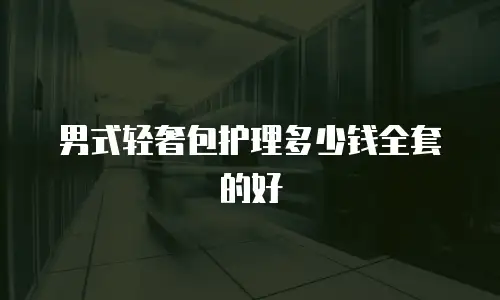 男式轻奢包护理多少钱全套的好