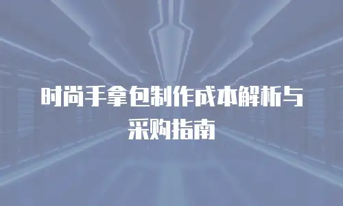 时尚手拿包制作成本解析与采购指南