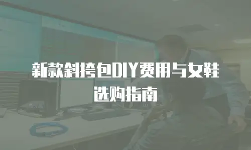 新款斜挎包DIY费用与女鞋选购指南