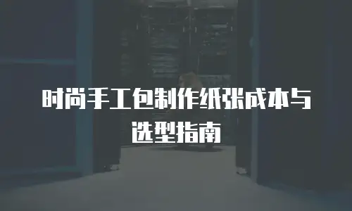 时尚手工包制作纸张成本与选型指南