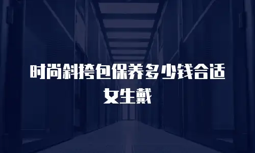 时尚斜挎包保养多少钱合适女生戴
