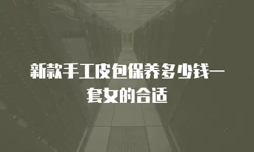 新款手工皮包保养多少钱一套女的合适