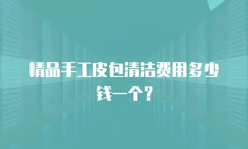 精品手工皮包清洁费用多少钱一个？