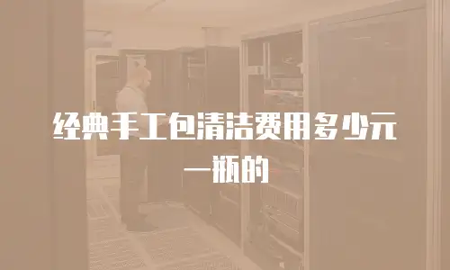 经典手工包清洁费用多少元一瓶的