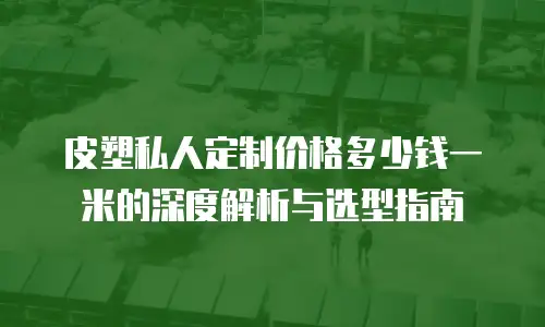 皮塑私人定制价格多少钱一米的深度解析与选型指南