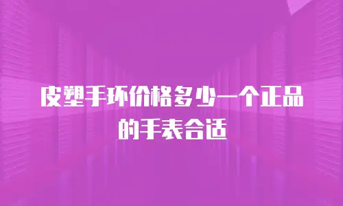 皮塑手环价格多少一个正品的手表合适