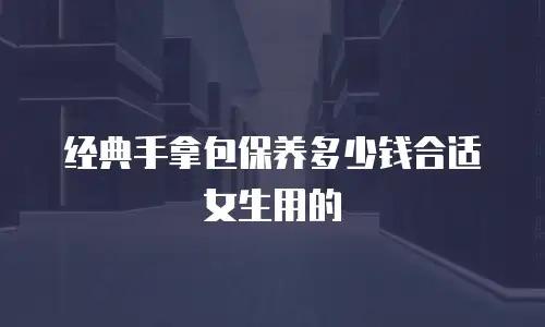 经典手拿包保养多少钱合适女生用的