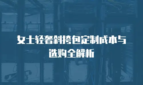女士轻奢斜挎包定制成本与选购全解析