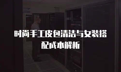 时尚手工皮包清洁与女装搭配成本解析
