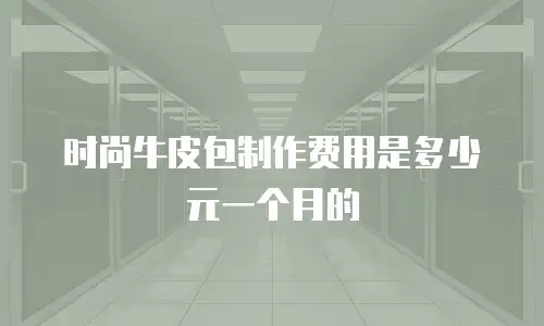 时尚牛皮包制作费用是多少元一个月的