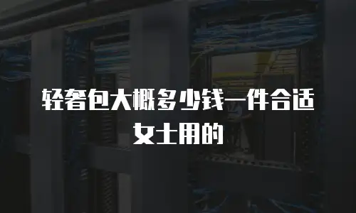轻奢包大概多少钱一件合适女士用的