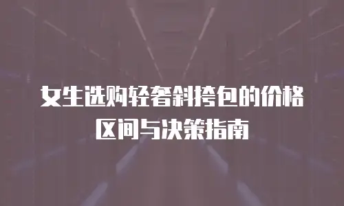女生选购轻奢斜挎包的价格区间与决策指南