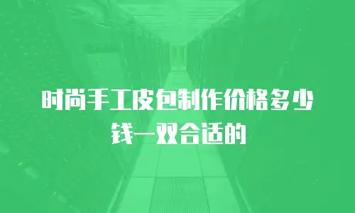 时尚手工皮包制作价格多少钱一双合适的