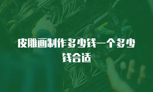 皮雕画制作多少钱一个多少钱合适