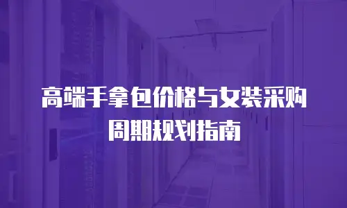 高端手拿包价格与女装采购周期规划指南